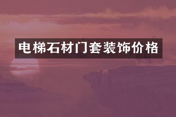 电梯石材门套装饰价格