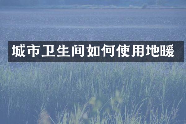 城市卫生间如何使用地暖