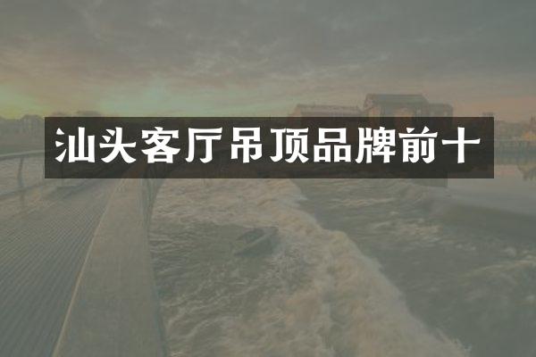 汕头客厅吊顶品牌前十
