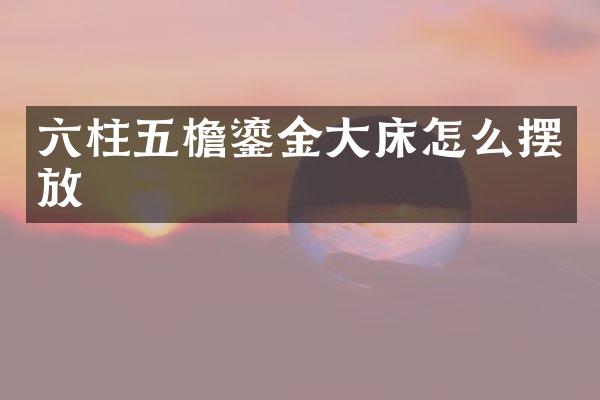 六柱五檐鎏金大床怎么摆放