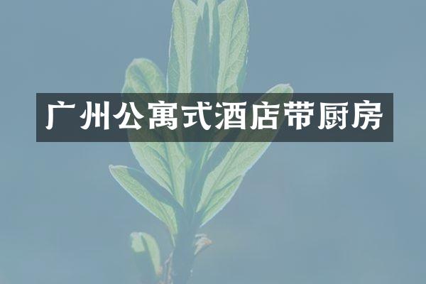 广州公寓式酒店带厨房