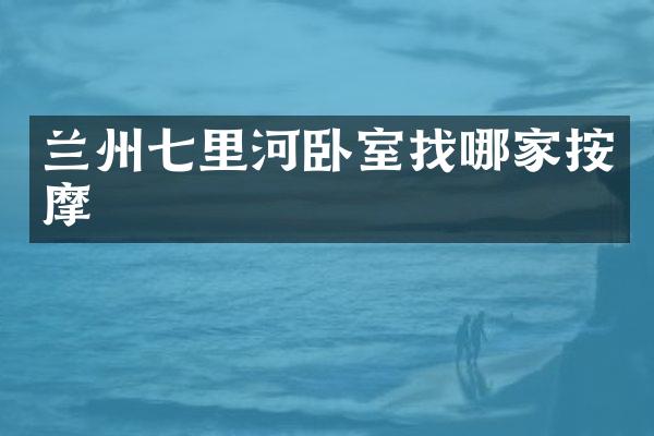 兰州七里河卧室找哪家按摩