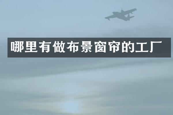 哪里有做布景窗帘的工厂