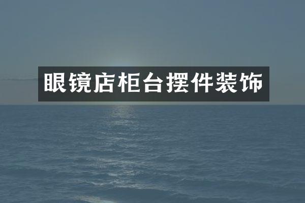 眼镜店柜台摆件装饰