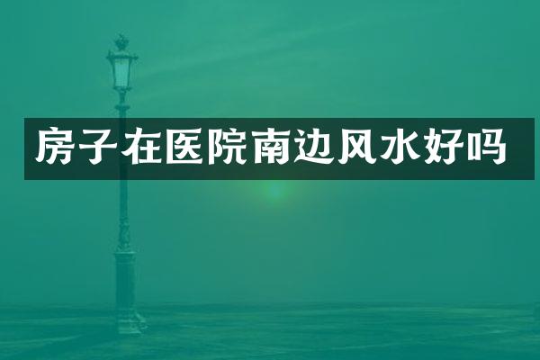 房子在医院南边风水好吗