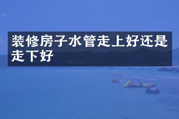 装修房子水管走上好还是走下好