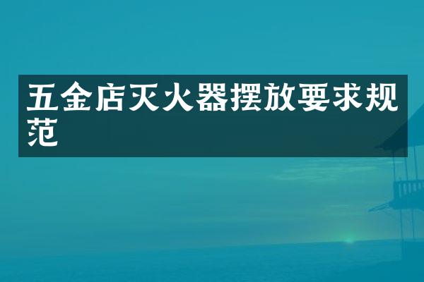 五金店灭火器摆放要求规范