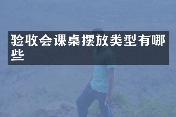 验收会课桌摆放类型有哪些