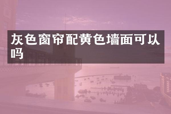 灰色窗帘配黄色墙面可以吗