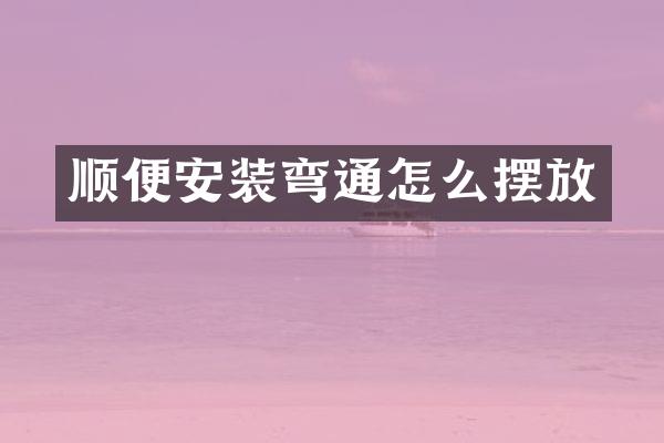 顺便安装弯通怎么摆放