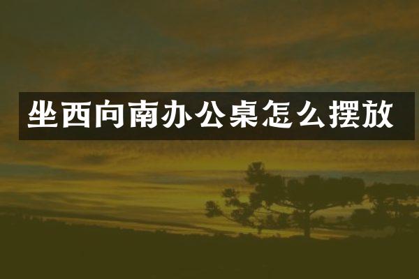 坐西向南办公桌怎么摆放