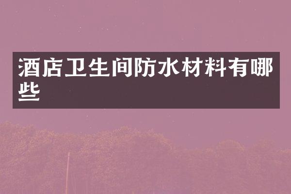 酒店卫生间防水材料有哪些