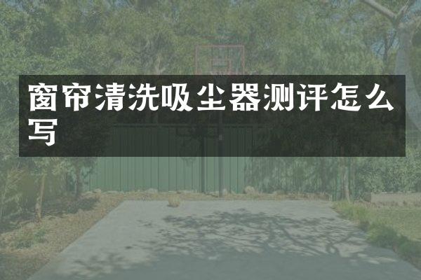 窗帘清洗吸尘器测评怎么写