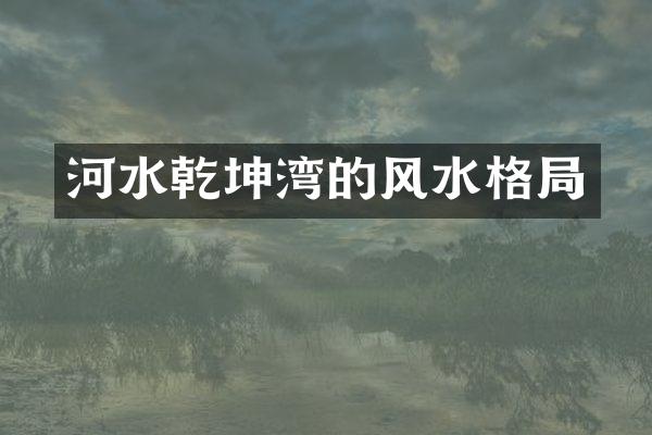 河水乾坤湾的风水格局