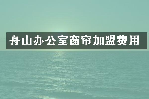舟山办公室窗帘加盟费用