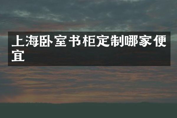上海卧室书柜定制哪家便宜