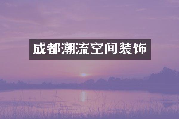 成都潮流空间装饰