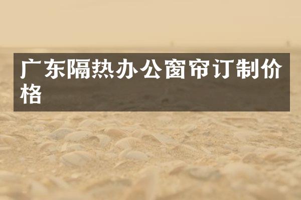 广东隔热办公窗帘订制价格
