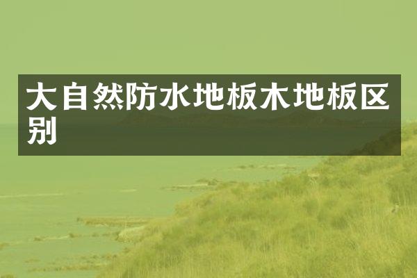 大自然防水地板木地板区别