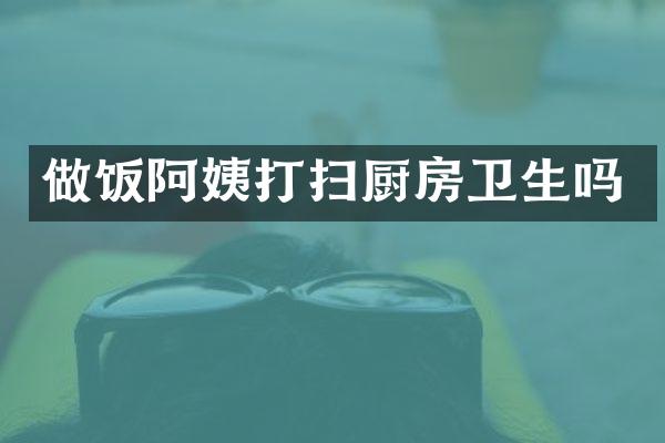 做饭阿姨打扫厨房卫生吗