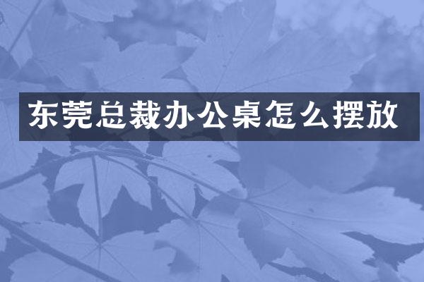 东莞总裁办公桌怎么摆放