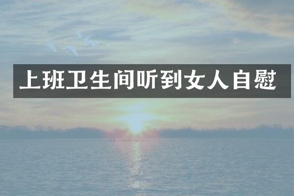 上班卫生间听到女人