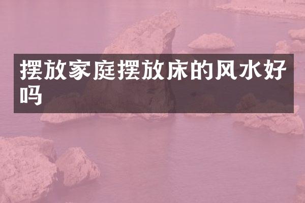 摆放家庭摆放床的风水好吗