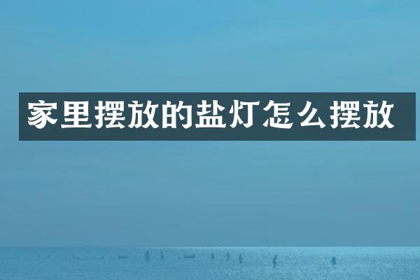 家里摆放的盐灯怎么摆放