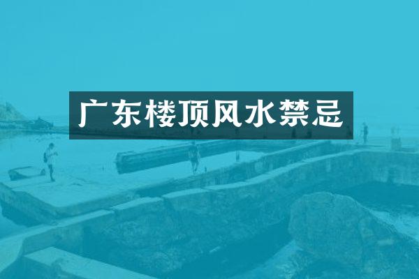 广东楼顶风水禁忌