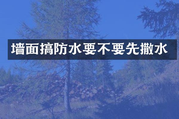 墙面搞防水要不要先撒水