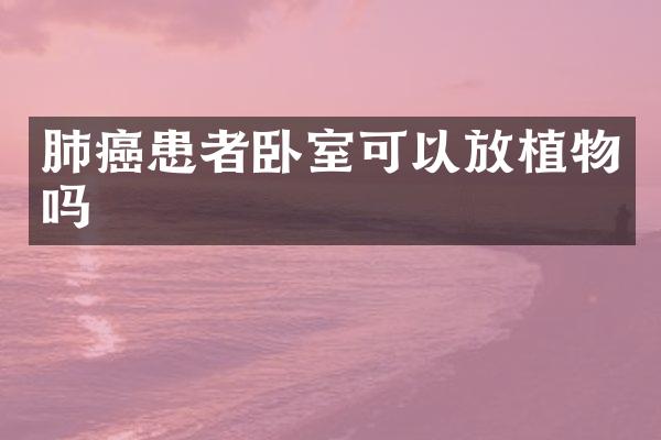 肺癌患者卧室可以放植物吗