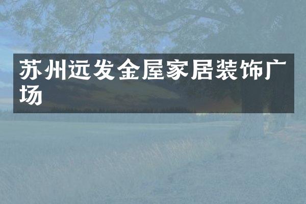 苏州远发金屋家居装饰广场