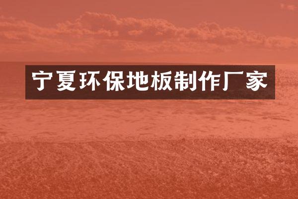 宁夏环保地板制作厂家