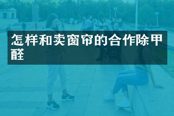 怎样和卖窗帘的合作除甲醛