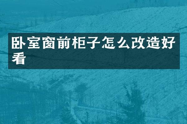 卧室窗前柜子怎么改造好看