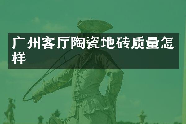 广州客厅陶瓷地砖质量怎样