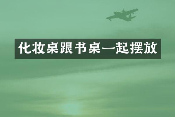 化妆桌跟书桌一起摆放