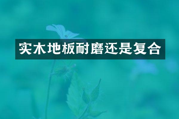 实木地板耐磨还是复合