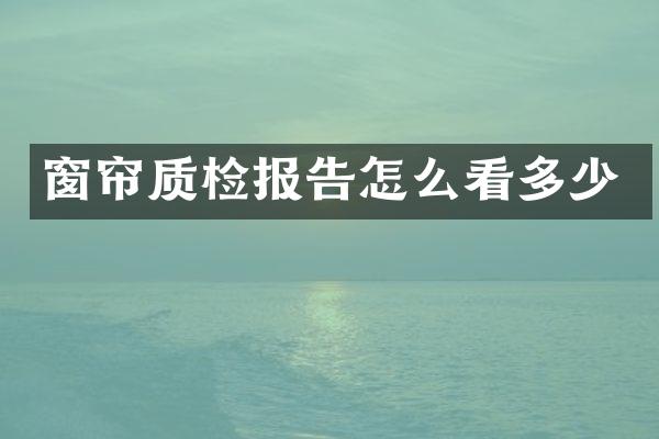 窗帘质检报告怎么看多少