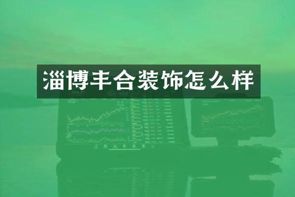 淄博丰合装饰怎么样