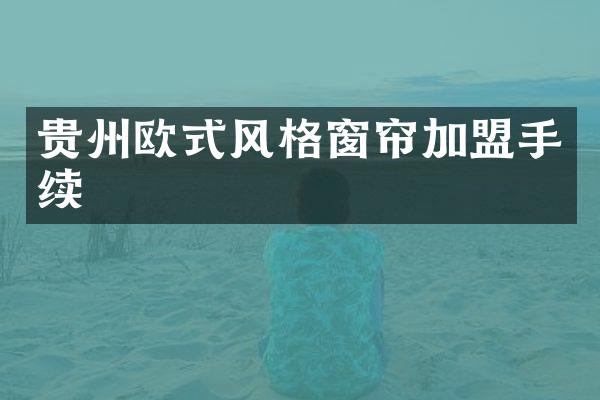 贵州欧式风格窗帘加盟手续