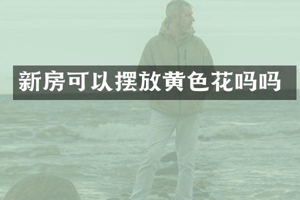 新房可以摆放黄色花吗吗