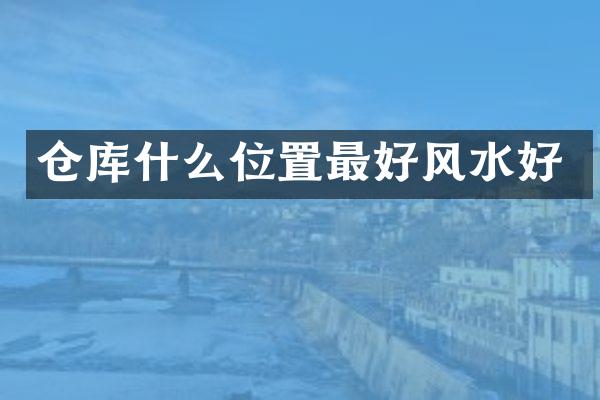 仓库什么位置最好风水好