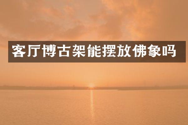客厅博古架能摆放佛象吗