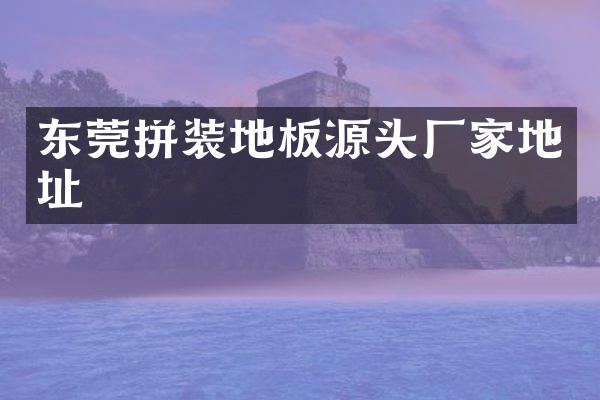 东莞拼装地板源头厂家地址