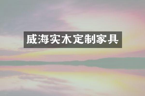 威海实木定制家具
