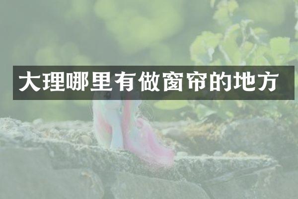 大理哪里有做窗帘的地方