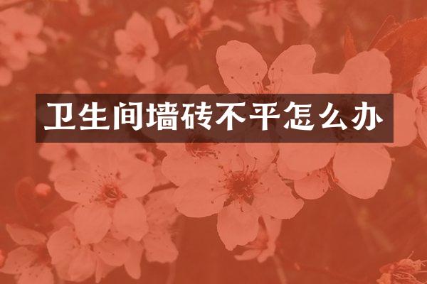 卫生间墙砖不平怎么办
