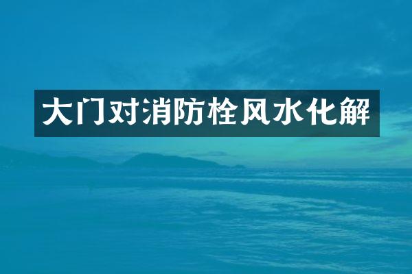 大门对消防栓风水化解