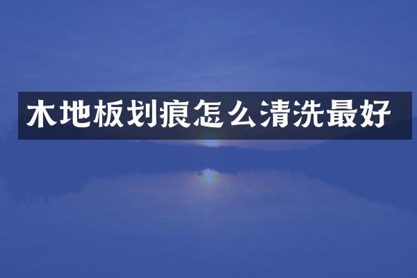 木地板划痕怎么清洗最好